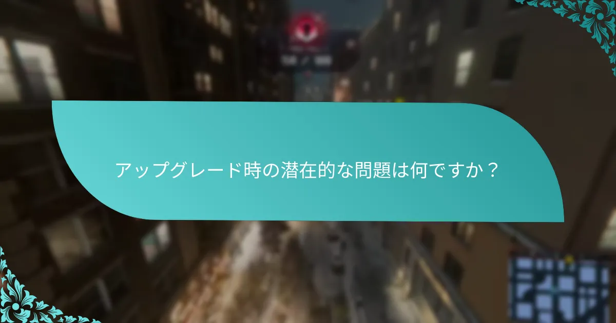 アップグレード時の潜在的な問題は何ですか？